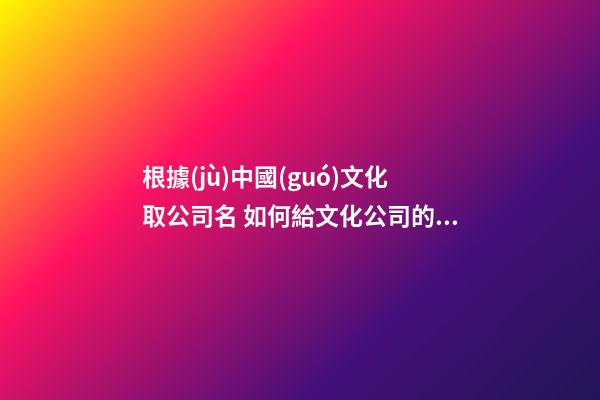 根據(jù)中國(guó)文化取公司名 如何給文化公司的命名-第1張-公司起名-玄機(jī)派